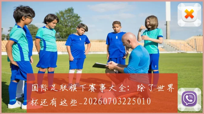 国际足联旗下赛事大全：除了世界杯还有这些_20260703225010