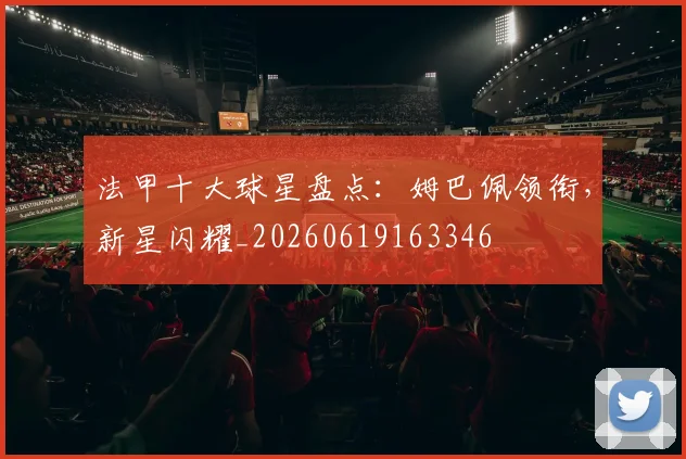 法甲十大球星盘点:姆巴佩领衔,新星闪耀_20260619163346