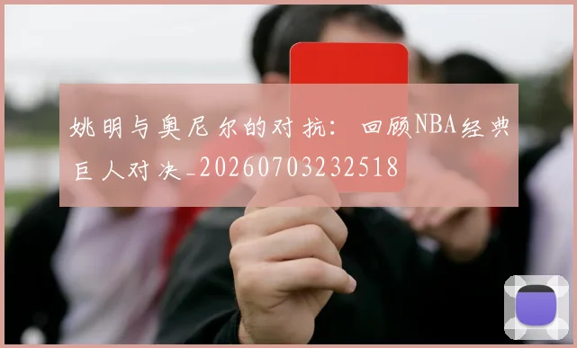 姚明与奥尼尔的对抗:回顾NBA经典巨人对决_20260703232518