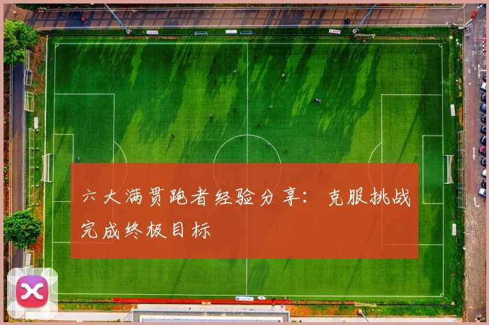 六大满贯跑者经验分享:克服挑战完成终极目标