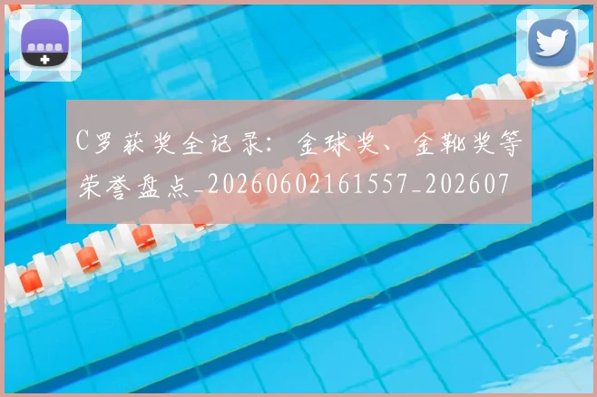 C罗获奖全记录:金球奖、金靴奖等荣誉盘点_20260602161557_20260701213952