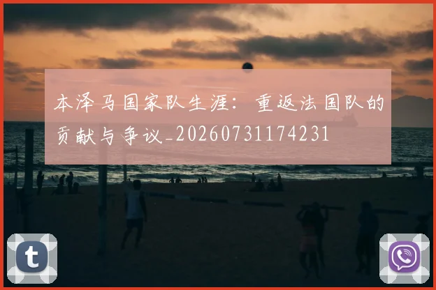 本泽马国家队生涯：重返法国队的贡献与争议_20260731174231