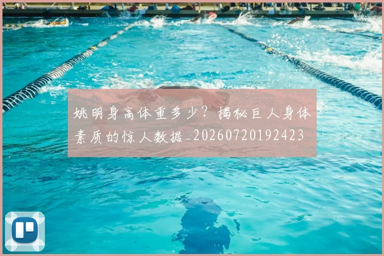 姚明身高体重多少？揭秘巨人身体素质的惊人数据_20260720192423
