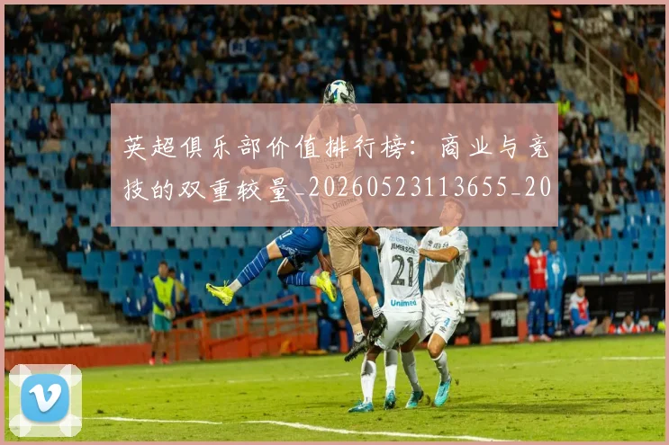 英超俱乐部价值排行榜：商业与竞技的双重较量_20260523113655_20260710004735