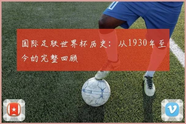 国际足联世界杯历史:从1930年至今的完整回顾