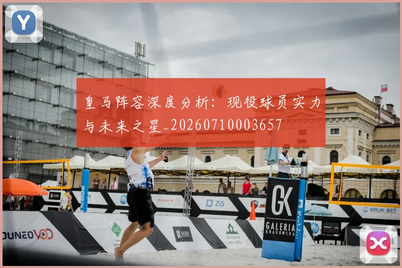 皇马阵容深度分析:现役球员实力与未来之星_20260710003657