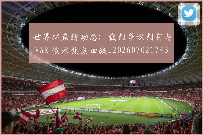 世界杯最新动态:裁判争议判罚与 VAR 技术焦点回顾_20260702174301_20260715191438