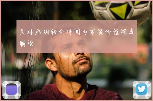 贝林厄姆转会传闻与市场价值深度解读