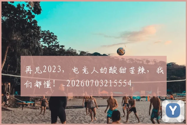 再见2023,电竞人的酸甜苦辣,我们都懂!_20260703215554