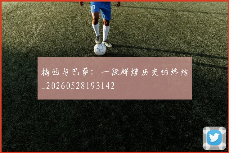 梅西与巴萨：一段辉煌历史的终结_20260528193142