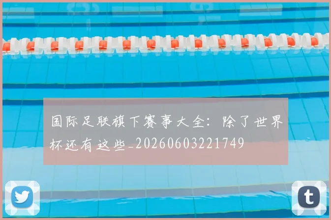 国际足联旗下赛事大全：除了世界杯还有这些_20260603221749