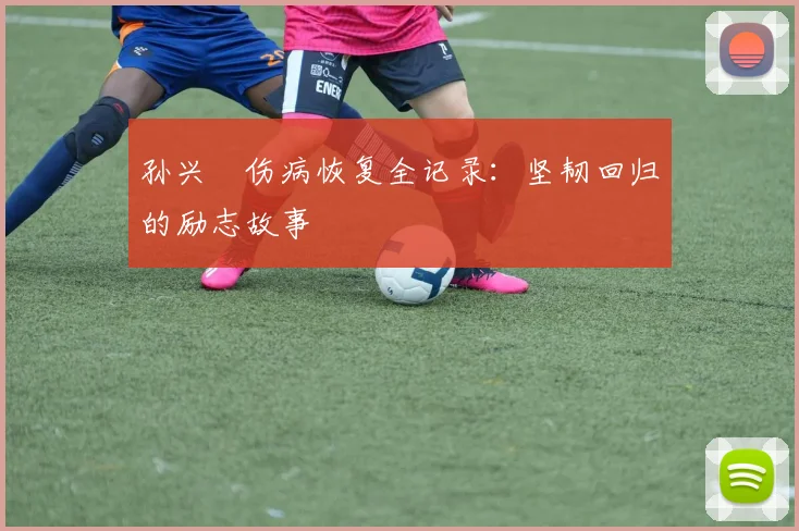 孙兴慜伤病恢复全记录：坚韧回归的励志故事