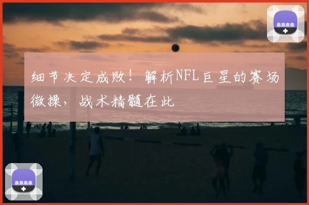 细节决定成败!解析NFL巨星的赛场微操,战术精髓在此
