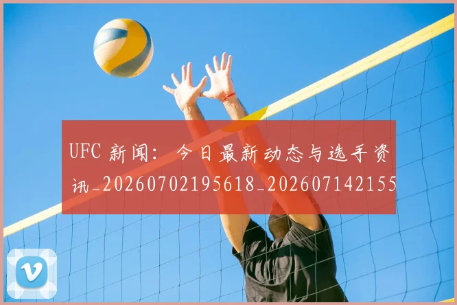 UFC 新闻：今日最新动态与选手资讯_20260702195618_20260714215533