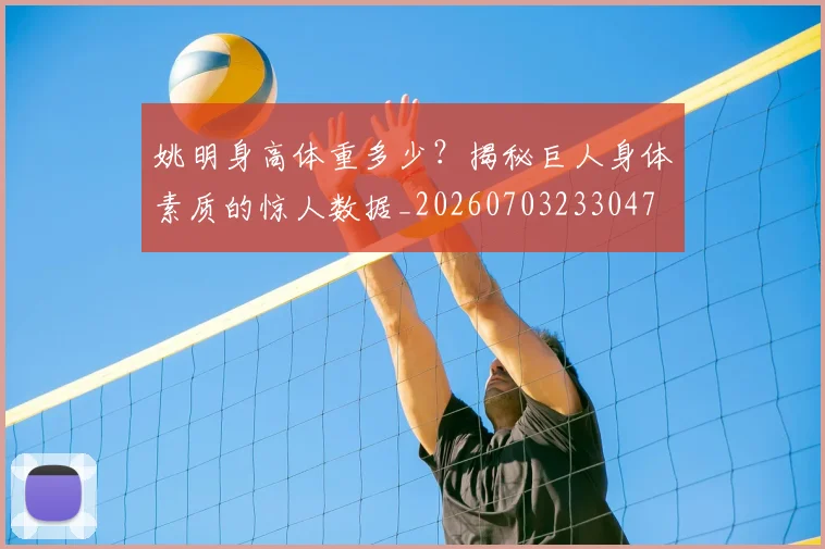 姚明身高体重多少?揭秘巨人身体素质的惊人数据_20260703233047