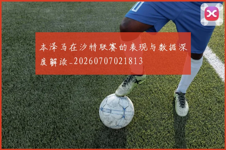 本泽马在沙特联赛的表现与数据深度解读_20260707021813