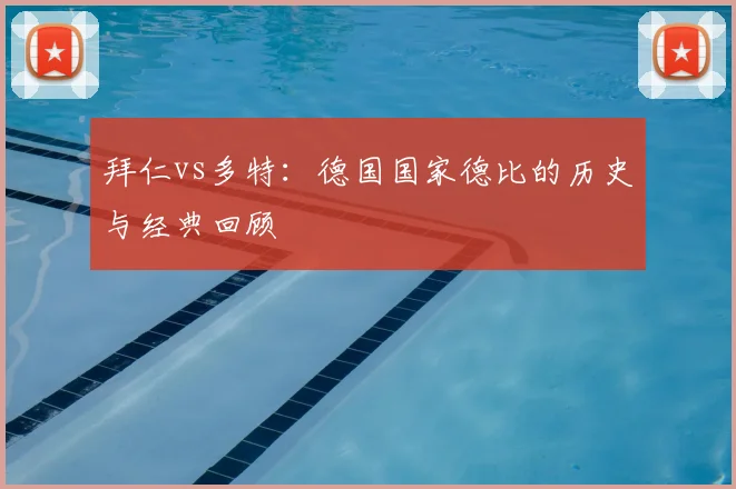 拜仁vs多特：德国国家德比的历史与经典回顾