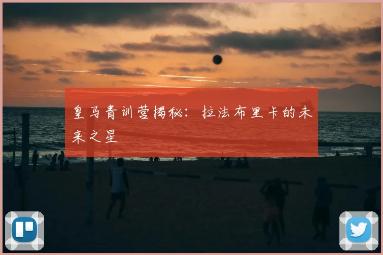 皇马青训营揭秘:拉法布里卡的未来之星