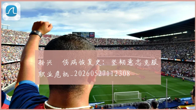 孙兴慜伤病恢复史:坚韧意志克服职业危机_20260527112308