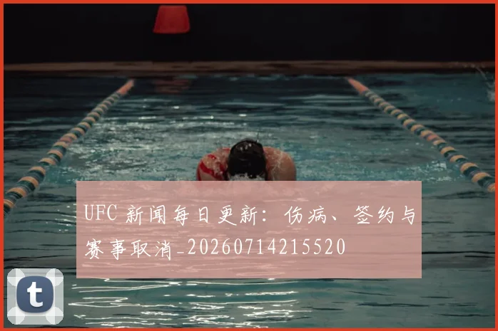 UFC 新闻每日更新：伤病、签约与赛事取消_20260714215520