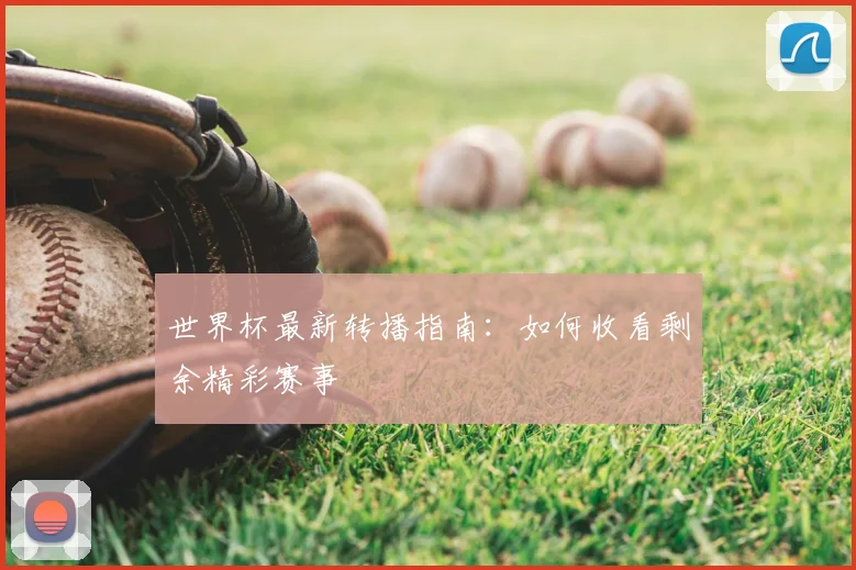 世界杯最新转播指南:如何收看剩余精彩赛事