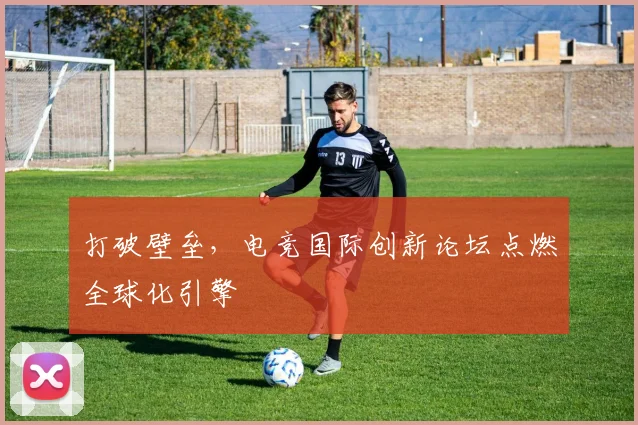 打破壁垒,电竞国际创新论坛点燃全球化引擎
