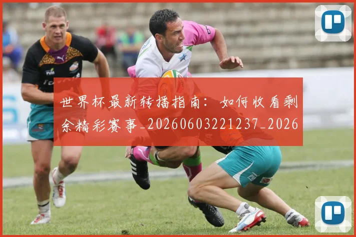 世界杯最新转播指南：如何收看剩余精彩赛事_20260603221237_20260702195924