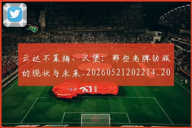 云达不莱梅、汉堡:那些老牌劲旅的现状与未来_20260521202214_20260703210810_20260716192904