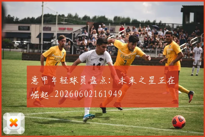 意甲年轻球员盘点：未来之星正在崛起_20260602161949