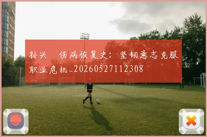 孙兴慜伤病恢复史：坚韧意志克服职业危机_20260527112308