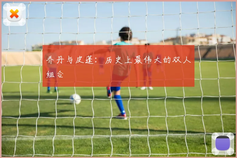 乔丹与皮蓬：历史上最伟大的双人组合