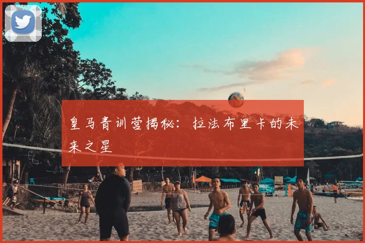 皇马青训营揭秘:拉法布里卡的未来之星