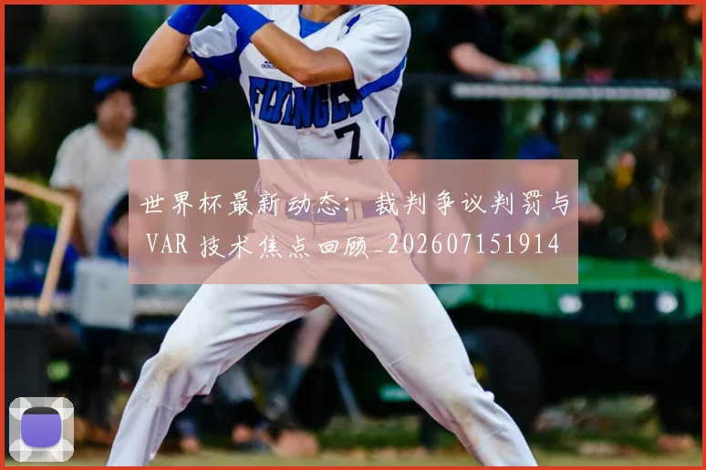 世界杯最新动态：裁判争议判罚与 VAR 技术焦点回顾_20260715191437
