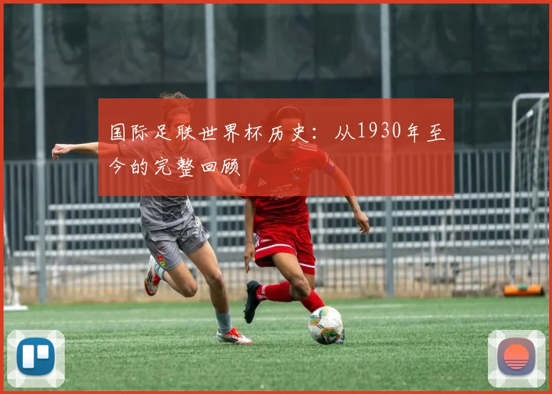 国际足联世界杯历史:从1930年至今的完整回顾