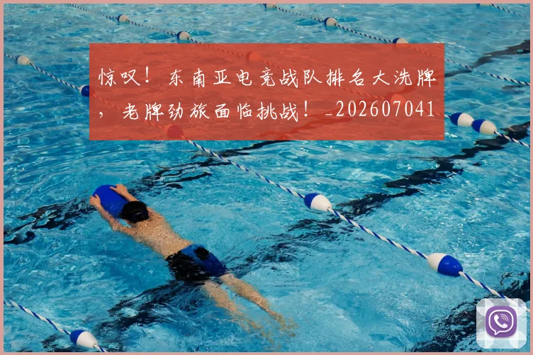 惊叹！东南亚电竞战队排名大洗牌，老牌劲旅面临挑战！_20260704174227_20260723172538