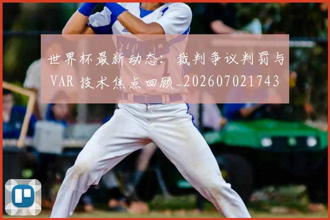 世界杯最新动态:裁判争议判罚与 VAR 技术焦点回顾_20260702174301_20260715191438