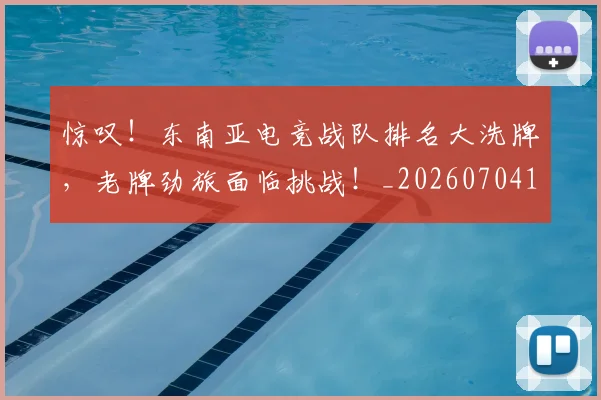 惊叹!东南亚电竞战队排名大洗牌,老牌劲旅面临挑战!_20260704174227_20260723172538