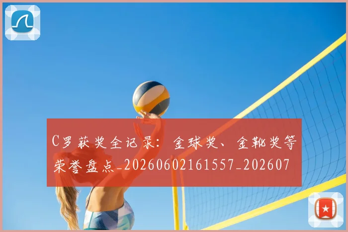 C罗获奖全记录:金球奖、金靴奖等荣誉盘点_20260602161557_20260712053101