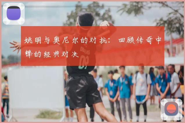 姚明与奥尼尔的对抗:回顾传奇中锋的经典对决