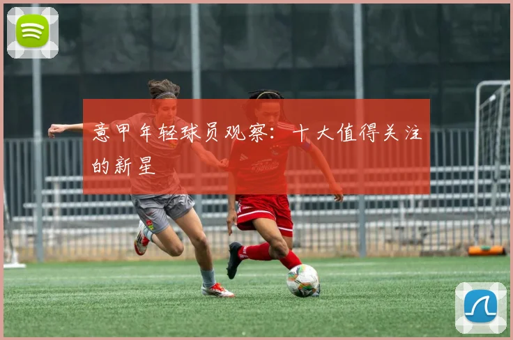 意甲年轻球员观察:十大值得关注的新星