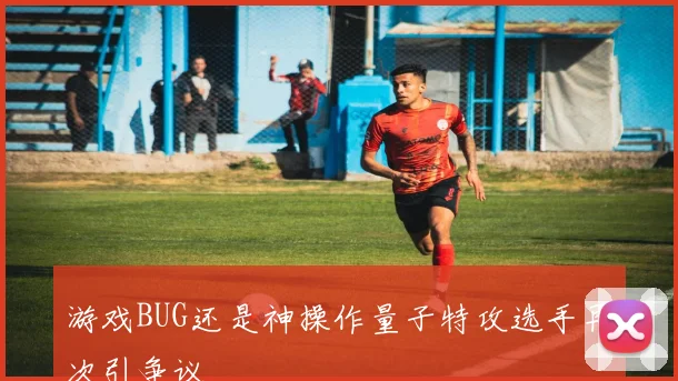 游戏BUG还是神操作量子特攻选手再次引争议