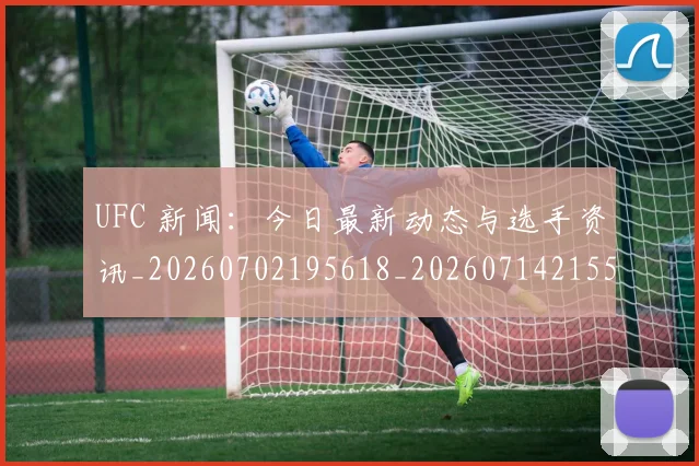 UFC 新闻：今日最新动态与选手资讯_20260702195618_20260714215533