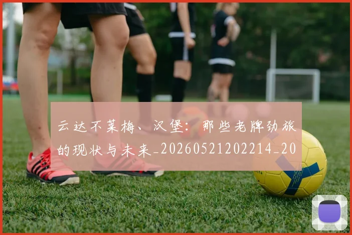 云达不莱梅、汉堡:那些老牌劲旅的现状与未来_20260521202214_20260703210810_20260716192904