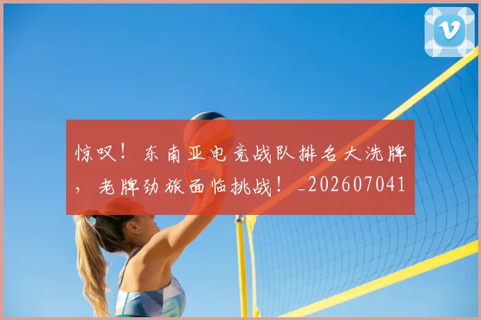 惊叹！东南亚电竞战队排名大洗牌，老牌劲旅面临挑战！_20260704174227
