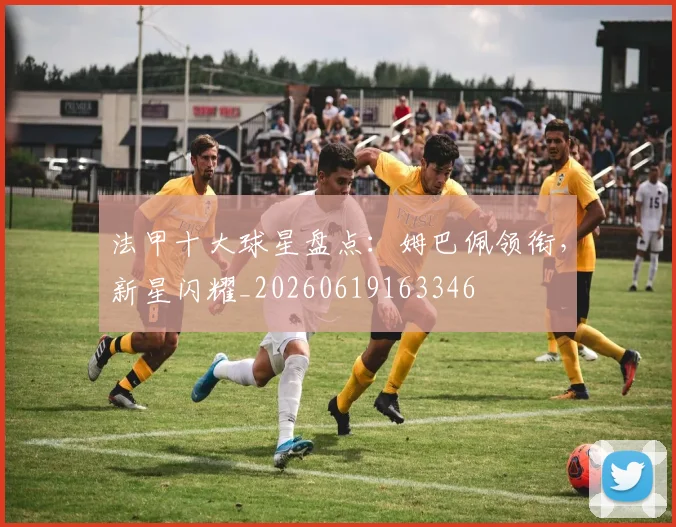 法甲十大球星盘点:姆巴佩领衔,新星闪耀_20260619163346