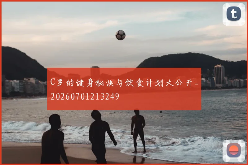 C罗的健身秘诀与饮食计划大公开_20260701213249