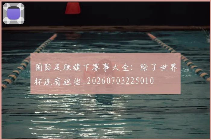 国际足联旗下赛事大全:除了世界杯还有这些_20260703225010