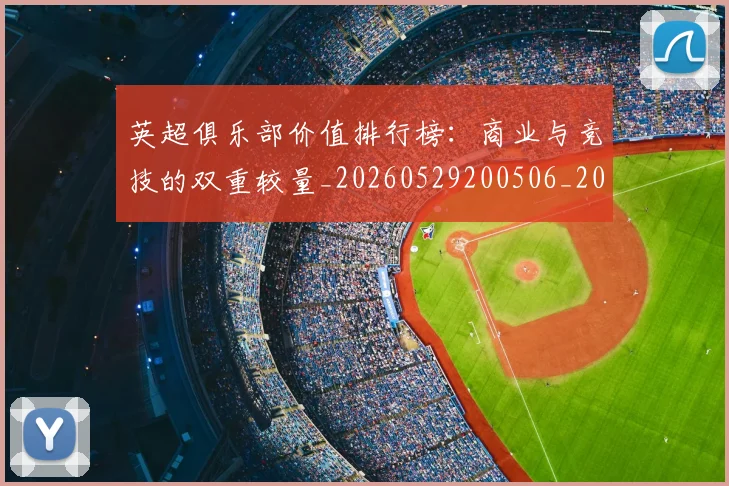 英超俱乐部价值排行榜:商业与竞技的双重较量_20260529200506_20260710004736