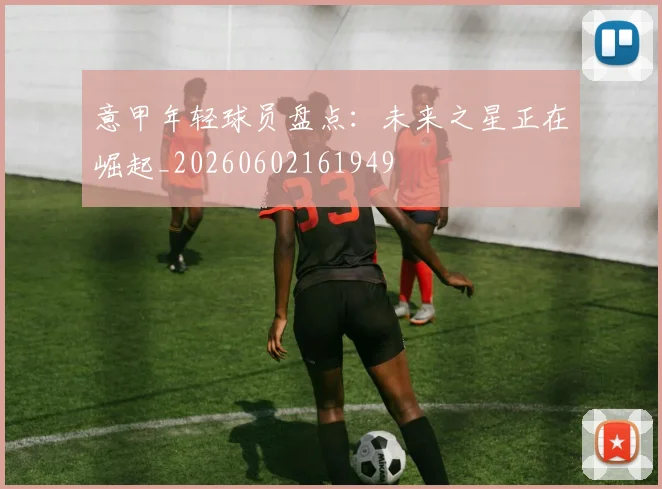 意甲年轻球员盘点:未来之星正在崛起_20260602161949