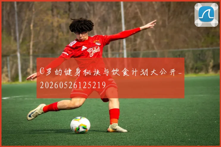 C罗的健身秘诀与饮食计划大公开_20260526125219